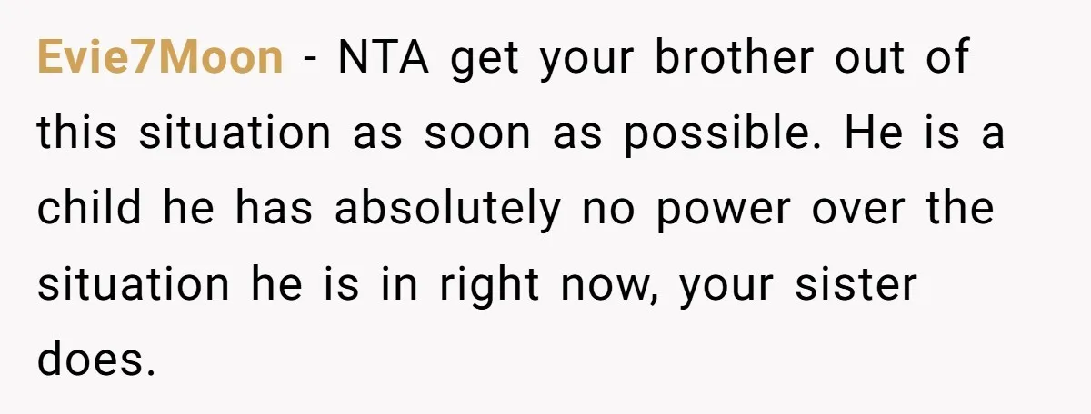 Evie7Moon − NTA get your brother out of this situation as soon as possible. He is a child he has absolutely no power over the situation he is in right...