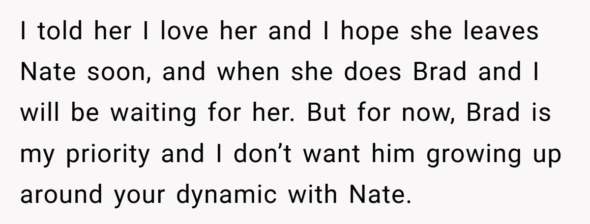 I told her I love her and I hope she leaves Nate soon, and when she does Brad and I will be waiting for her. But for now, Brad is...