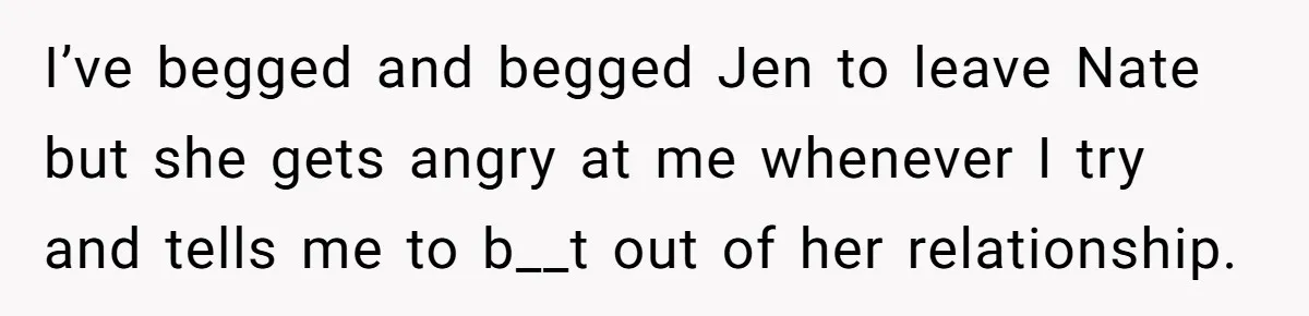 I’ve begged and begged Jen to leave Nate but she gets angry at me whenever I try and tells me to b__t out of her relationship.