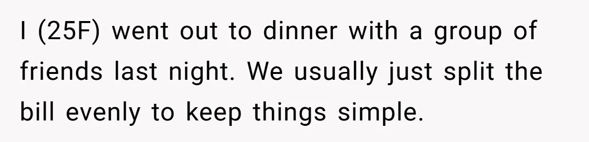 I (25F) went out to dinner with a group of friends last night. We usually just split the bill evenly to keep things simple.