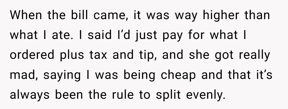 When the bill came, it was way higher than what I ate. I said I’d just pay for what I ordered plus tax and tip, and she got really mad,...