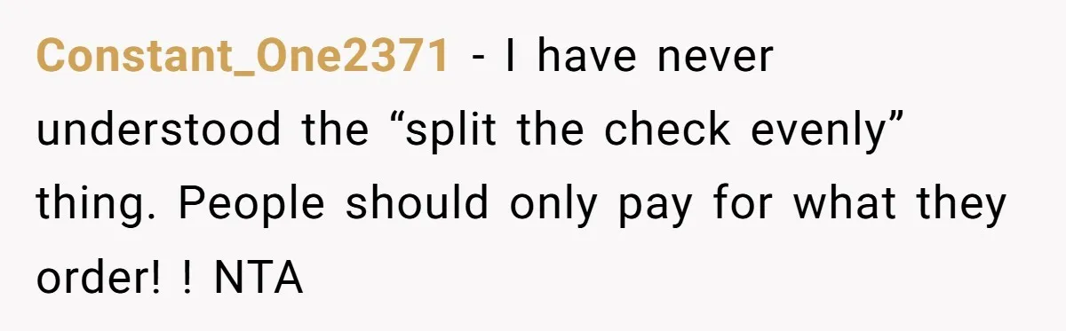 Constant_One2371 − I have never understood the “split the check evenly” thing. People should only pay for what they order! ! NTA