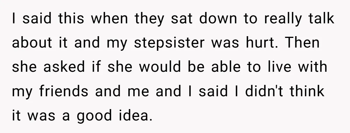 I said this when they sat down to really talk about it and my stepsister was hurt. Then she asked if she would be able to live with my friends...