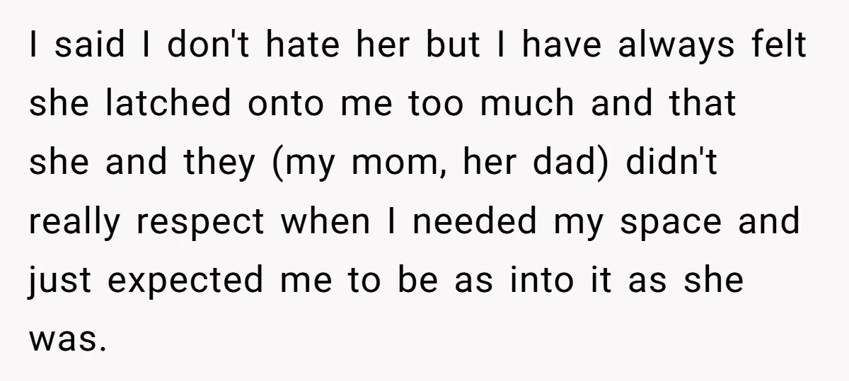 I said I don't hate her but I have always felt she latched onto me too much and that she and they (my mom, her dad) didn't really respect when...