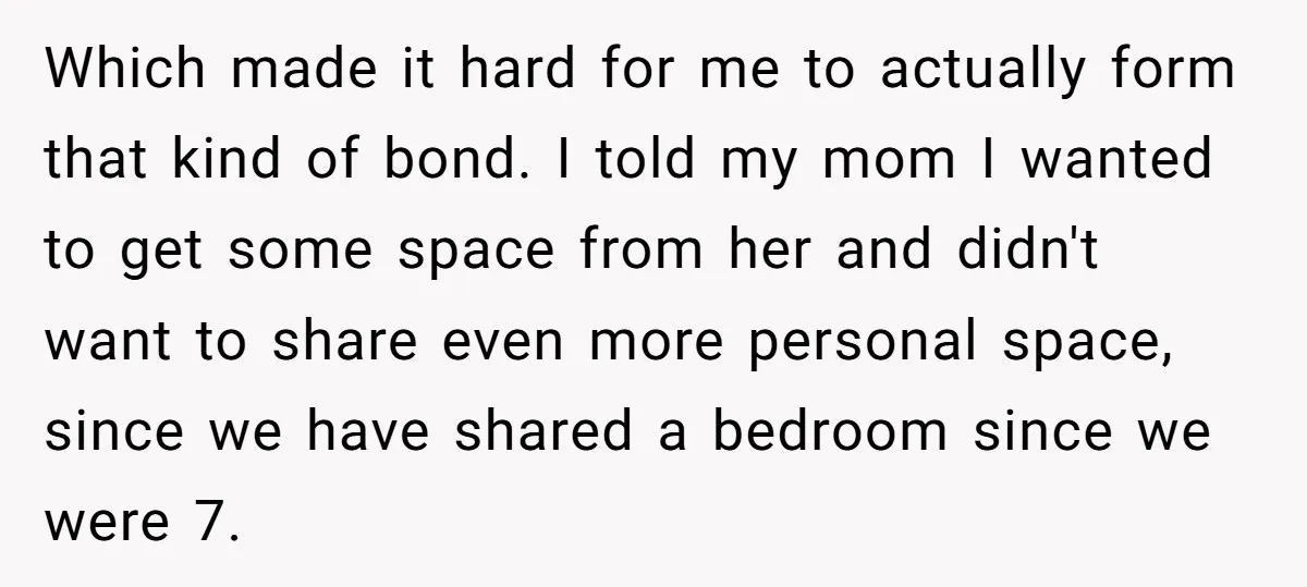 Which made it hard for me to actually form that kind of bond. I told my mom I wanted to get some space from her and didn't want to share...