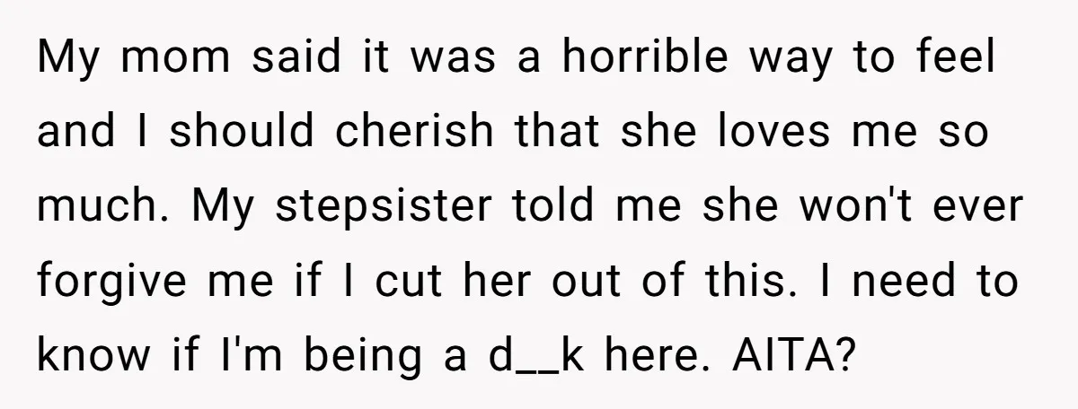 My mom said it was a horrible way to feel and I should cherish that she loves me so much. My stepsister told me she won't ever forgive me if...
