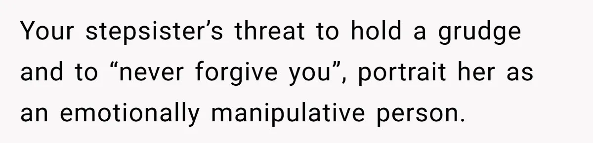 Your stepsister’s threat to hold a grudge and to “never forgive you”, portrait her as an emotionally manipulative person.