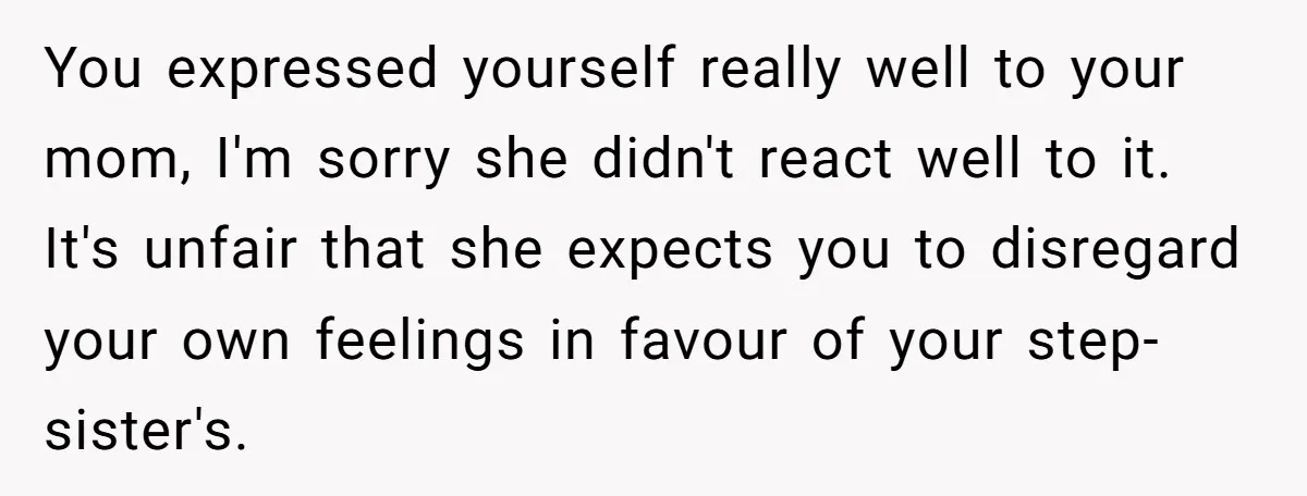 You expressed yourself really well to your mom, I'm sorry she didn't react well to it. It's unfair that she expects you to disregard your own feelings in favour of...