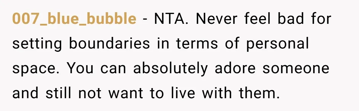 007_blue_bubble − NTA. Never feel bad for setting boundaries in terms of personal space. You can absolutely adore someone and still not want to live with them.