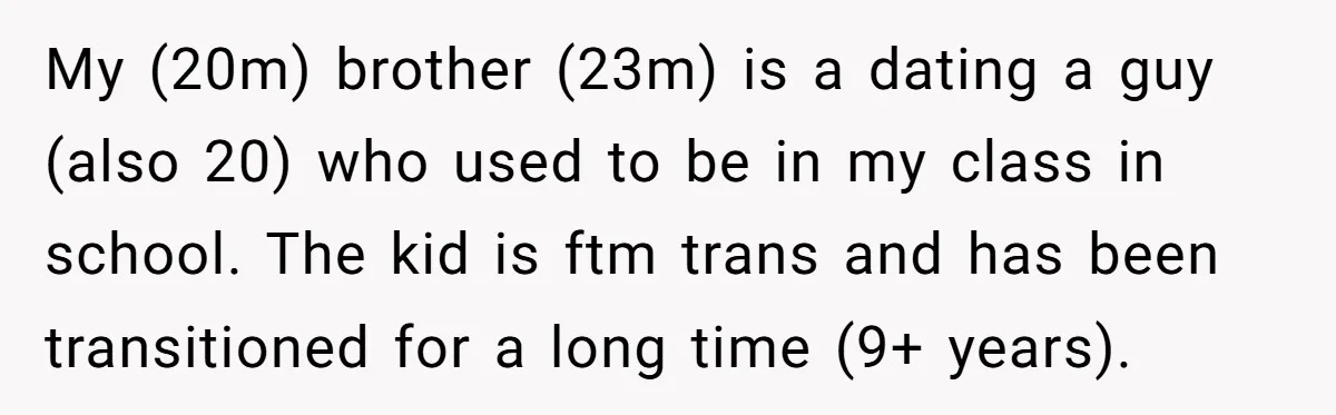 My (20m) brother (23m) is a dating a guy (also 20) who used to be in my class in school. The kid is ftm trans and has been transitioned for...
