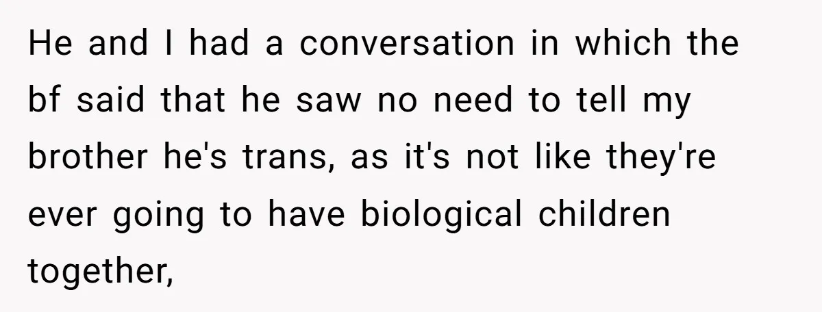 He and I had a conversation in which the bf said that he saw no need to tell my brother he's trans, as it's not like they're ever going to...