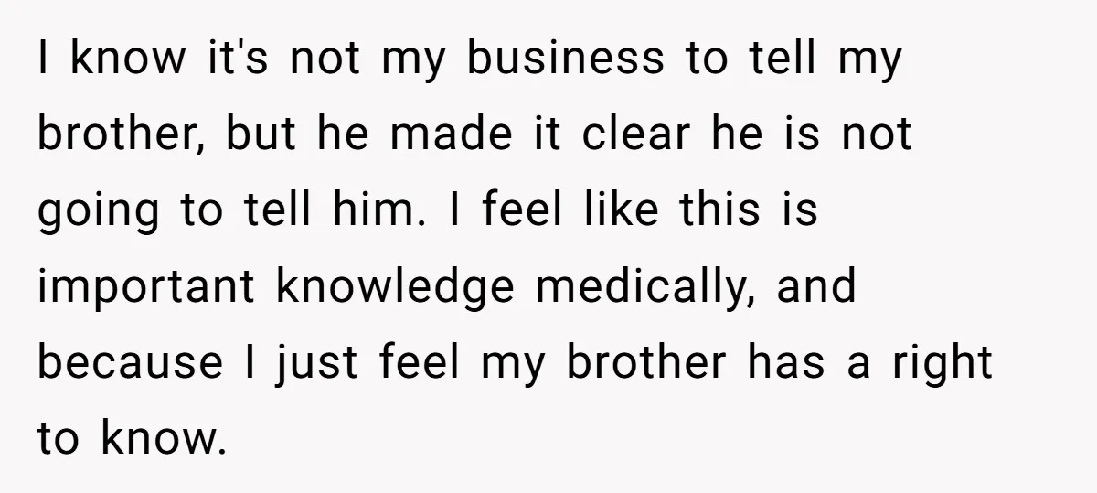 I know it's not my business to tell my brother, but he made it clear he is not going to tell him. I feel like this is important knowledge medically,...