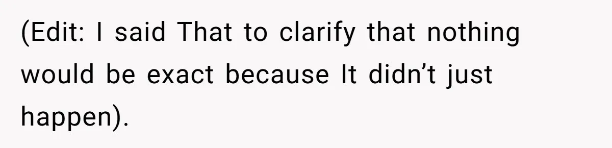 (Edit: I said That to clarify that nothing would be exact because It didn’t just happen).