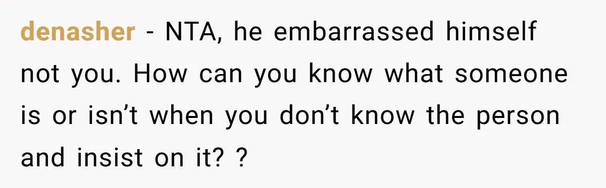 denasher − NTA, he embarrassed himself not you. How can you know what someone is or isn’t when you don’t know the person and insist on it? ?
