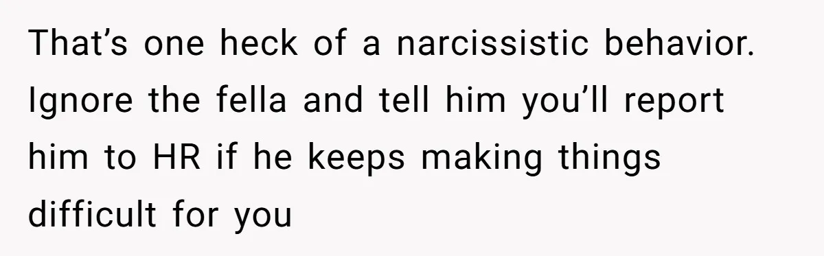 That’s one heck of a narcissistic behavior. Ignore the fella and tell him you’ll report him to HR if he keeps making things difficult for you