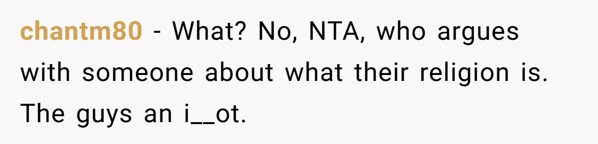 chantm80 − What? No, NTA, who argues with someone about what their religion is. The guys an i__ot.