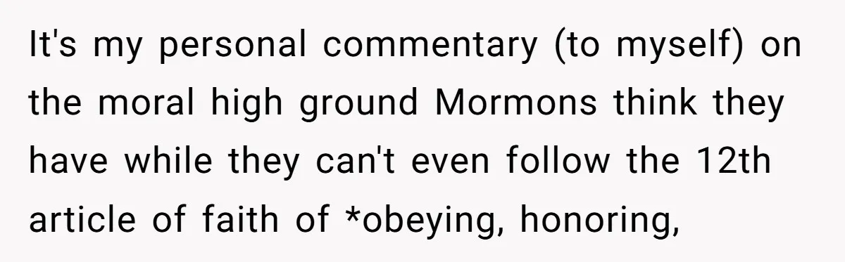 It's my personal commentary (to myself) on the moral high ground Mormons think they have while they can't even follow the 12th article of faith of *obeying, honoring,