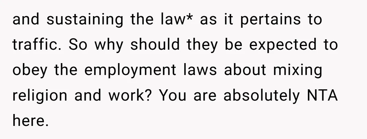 and sustaining the law* as it pertains to traffic. So why should they be expected to obey the employment laws about mixing religion and work? You are absolutely NTA here.