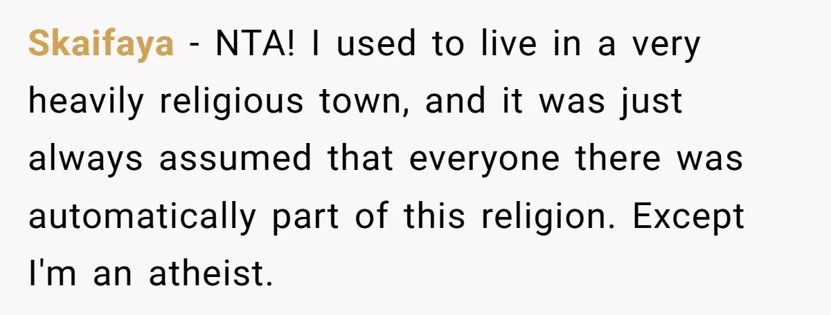 Skaifaya − NTA! I used to live in a very heavily religious town, and it was just always assumed that everyone there was automatically part of this religion. Except I'm...