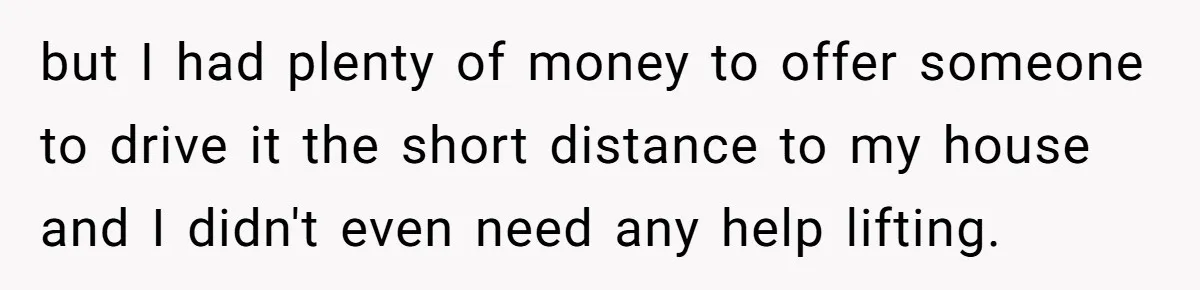 but I had plenty of money to offer someone to drive it the short distance to my house and I didn't even need any help lifting.