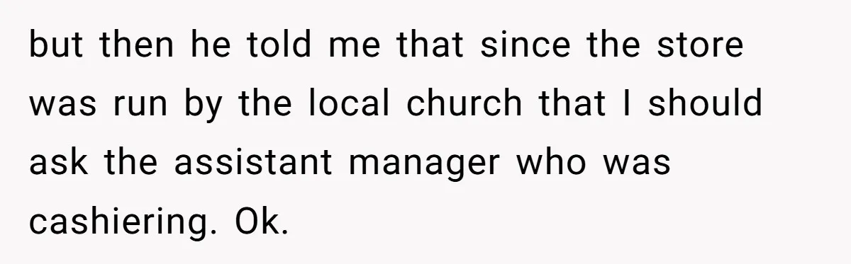 but then he told me that since the store was run by the local church that I should ask the assistant manager who was cashiering. Ok.