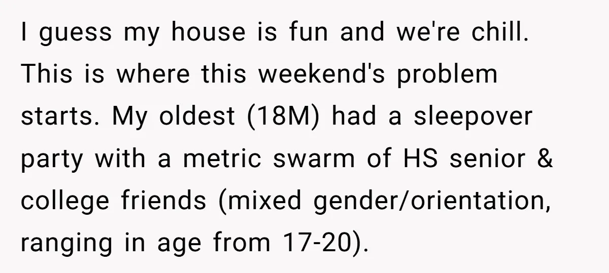 I guess my house is fun and we're chill. This is where this weekend's problem starts. My oldest (18M) had a sleepover party with a metric swarm of HS senior...