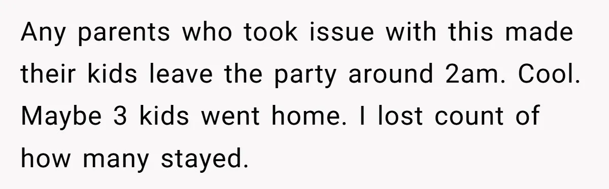 Any parents who took issue with this made their kids leave the party around 2am. Cool. Maybe 3 kids went home. I lost count of how many stayed.