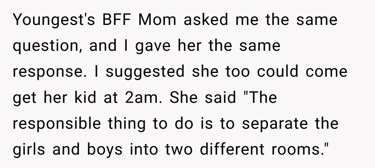 Youngest's BFF Mom asked me the same question, and I gave her the same response. I suggested she too could come get her kid at 2am. She said "The responsible...