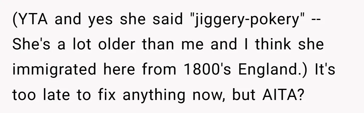 (YTA and yes she said "jiggery-pokery" -- She's a lot older than me and I think she immigrated here from 1800's England.) It's too late to fix anything now, but...