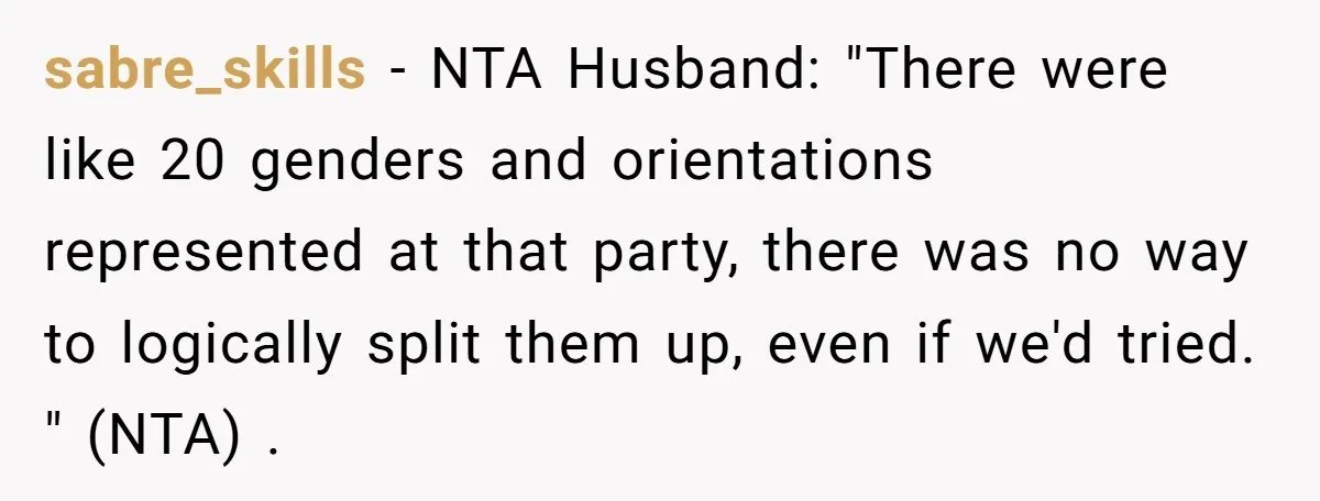 sabre_skills − NTA Husband: "There were like 20 genders and orientations represented at that party, there was no way to logically split them up, even if we'd tried. " (NTA)...