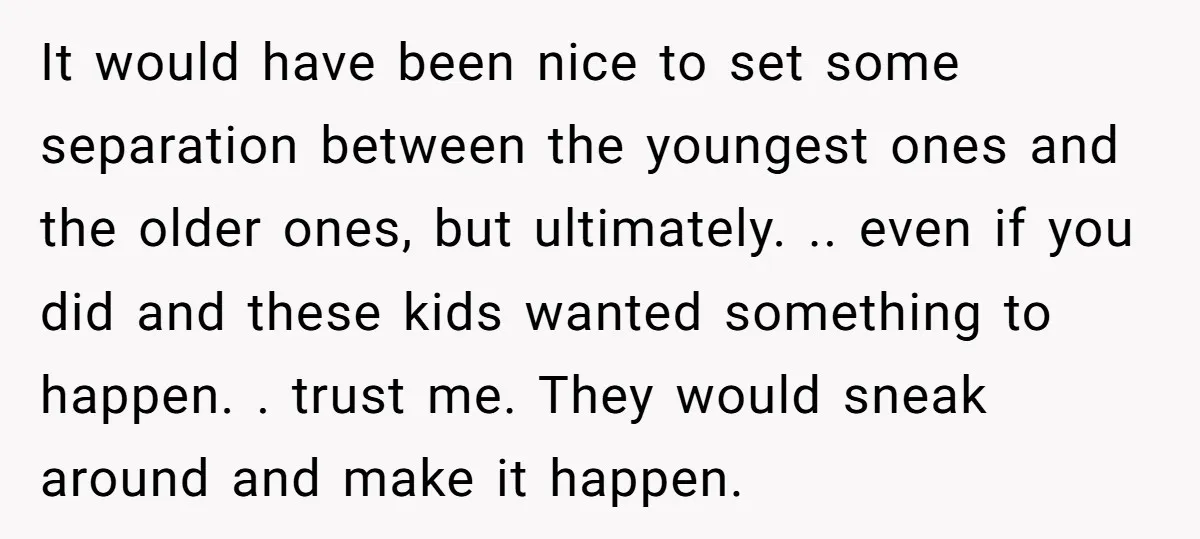 It would have been nice to set some separation between the youngest ones and the older ones, but ultimately. .. even if you did and these kids wanted something to...