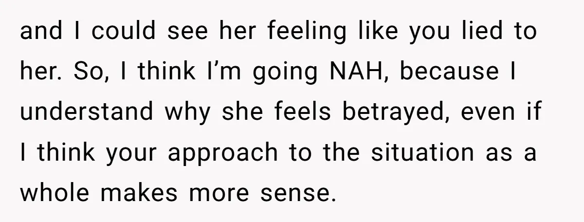 and I could see her feeling like you lied to her. So, I think I’m going NAH, because I understand why she feels betrayed, even if I think your approach...