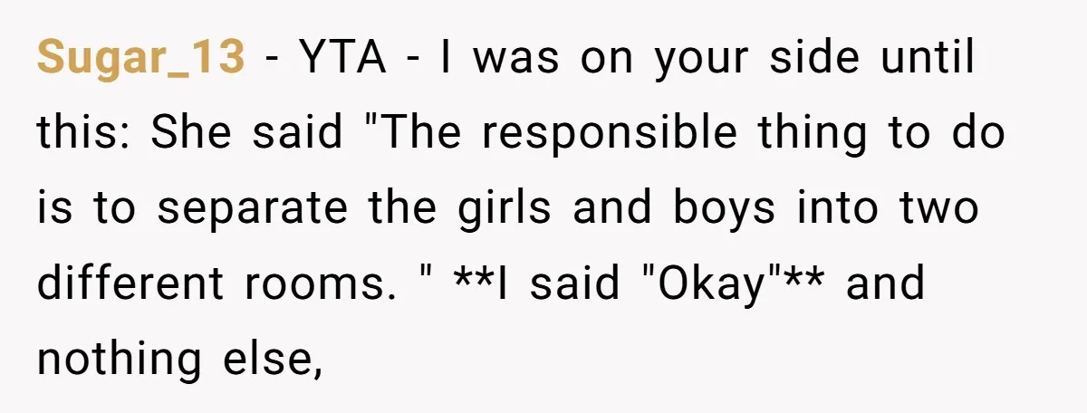 Sugar_13 − YTA - I was on your side until this: She said "The responsible thing to do is to separate the girls and boys into two different rooms. "...