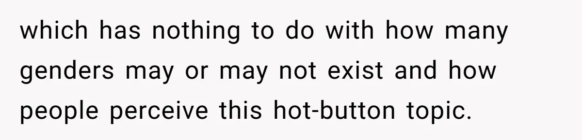 which has nothing to do with how many genders may or may not exist and how people perceive this hot-button topic.