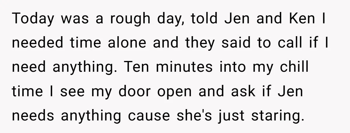 Today was a rough day, told Jen and Ken I needed time alone and they said to call if I need anything. Ten minutes into my chill time I see...