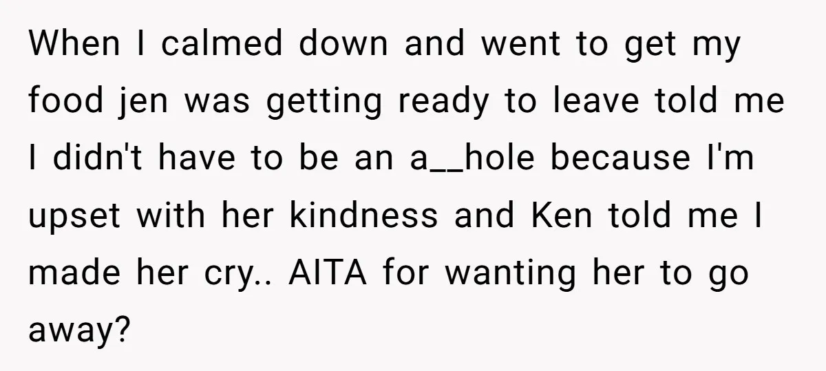 When I calmed down and went to get my food jen was getting ready to leave told me I didn't have to be an a__hole because I'm upset with her...