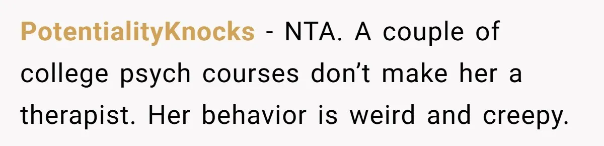 PotentialityKnocks − NTA. A couple of college psych courses don’t make her a therapist. Her behavior is weird and creepy.