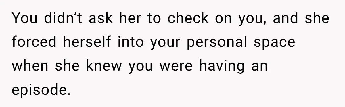 You didn’t ask her to check on you, and she forced herself into your personal space when she knew you were having an episode.