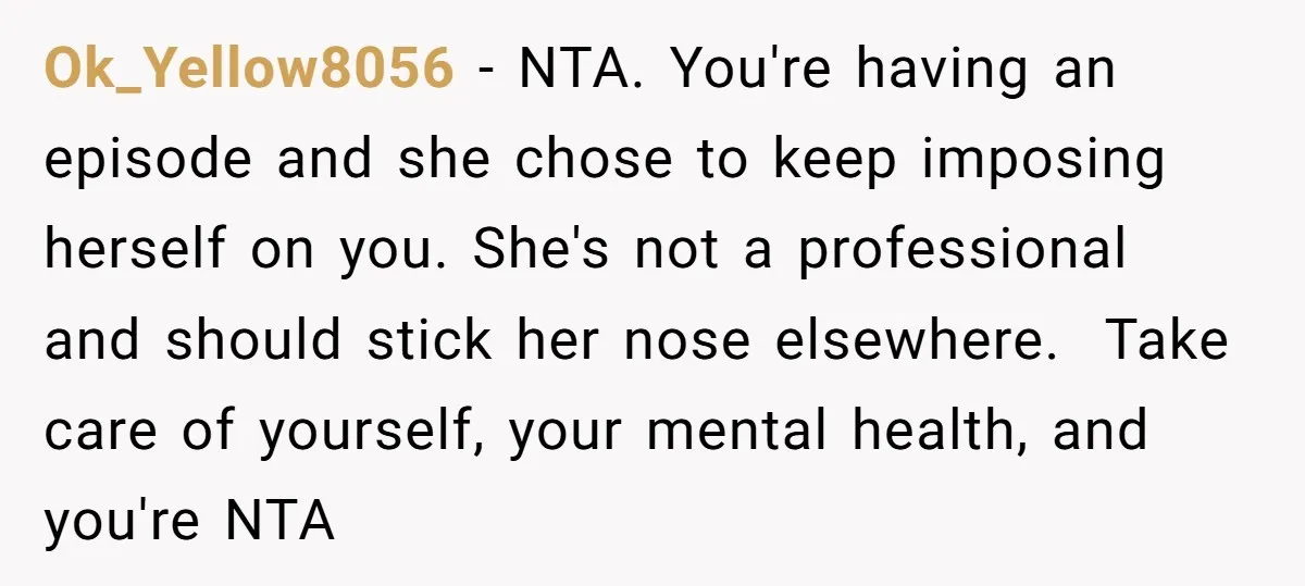 Ok_Yellow8056 − NTA. You're having an episode and she chose to keep imposing herself on you. She's not a professional and should stick her nose elsewhere. Take care of...