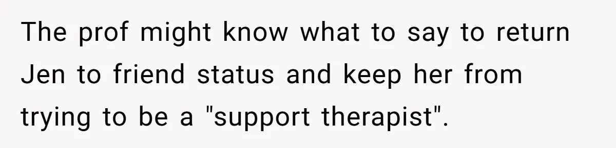 The prof might know what to say to return Jen to friend status and keep her from trying to be a "support therapist".