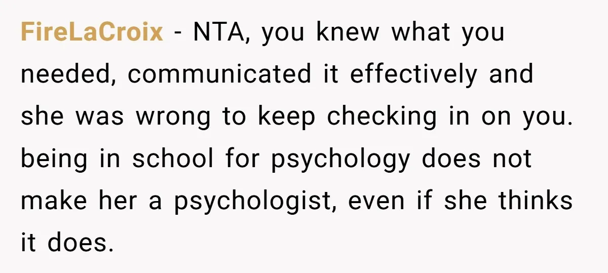 FireLaCroix − NTA, you knew what you needed, communicated it effectively and she was wrong to keep checking in on you. being in school for psychology does not make her...