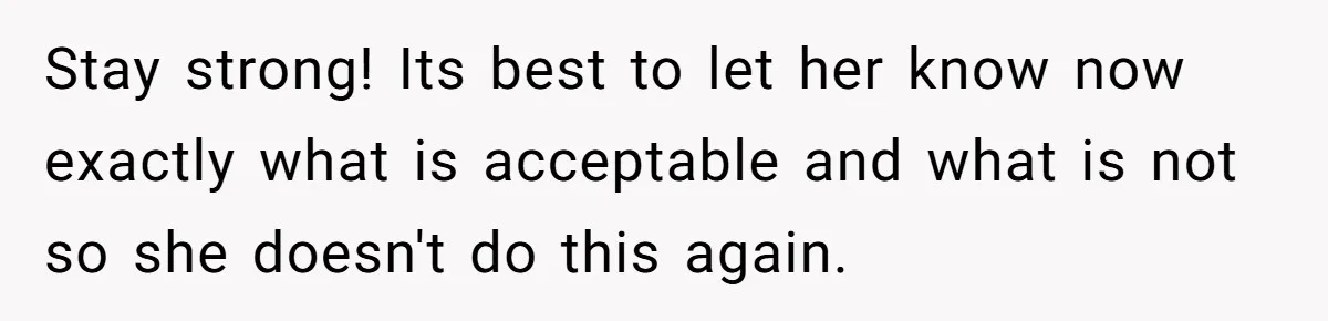 Stay strong! Its best to let her know now exactly what is acceptable and what is not so she doesn't do this again.
