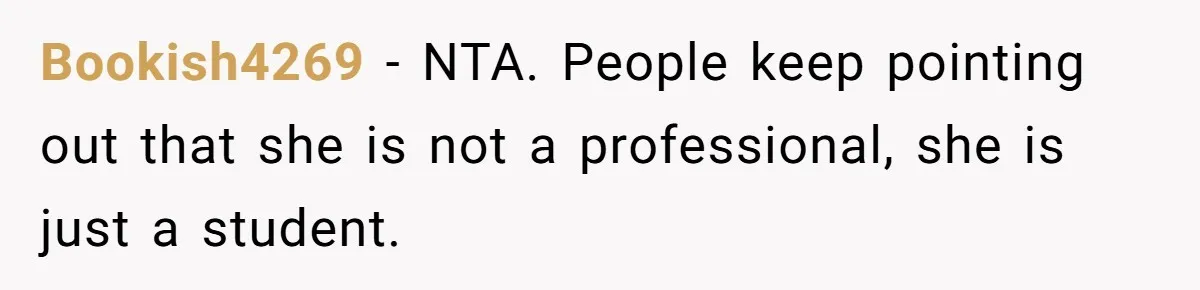 Bookish4269 − NTA. People keep pointing out that she is not a professional, she is just a student.