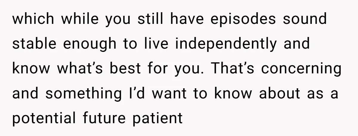 which while you still have episodes sound stable enough to live independently and know what’s best for you. That’s concerning and something I’d want to know about as a potential...
