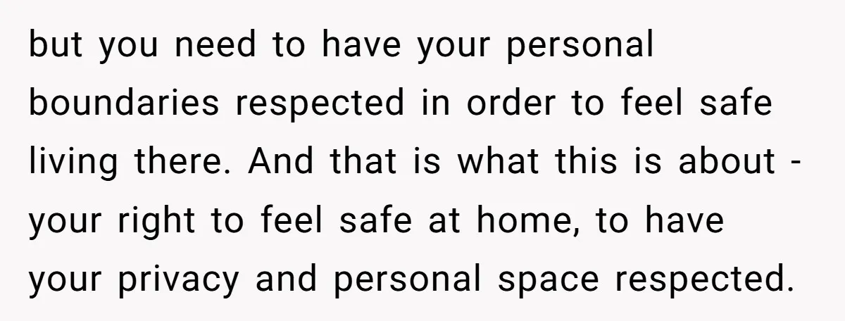 but you need to have your personal boundaries respected in order to feel safe living there. And that is what this is about - your right to feel safe at...