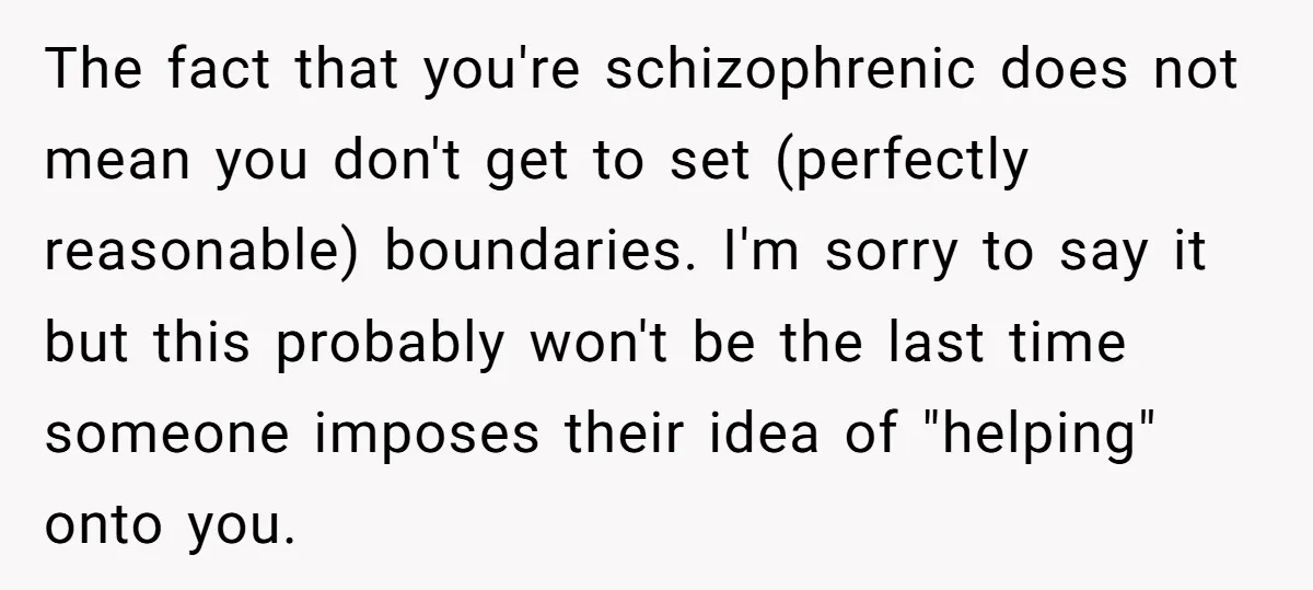 The fact that you're schizophrenic does not mean you don't get to set (perfectly reasonable) boundaries. I'm sorry to say it but this probably won't be the last time someone...