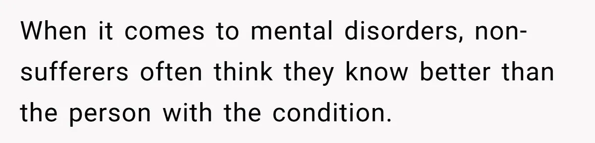 When it comes to mental disorders, non-sufferers often think they know better than the person with the condition.
