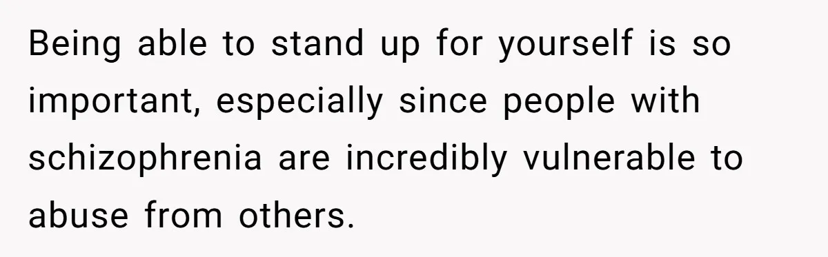 Being able to stand up for yourself is so important, especially since people with schizophrenia are incredibly vulnerable to abuse from others.