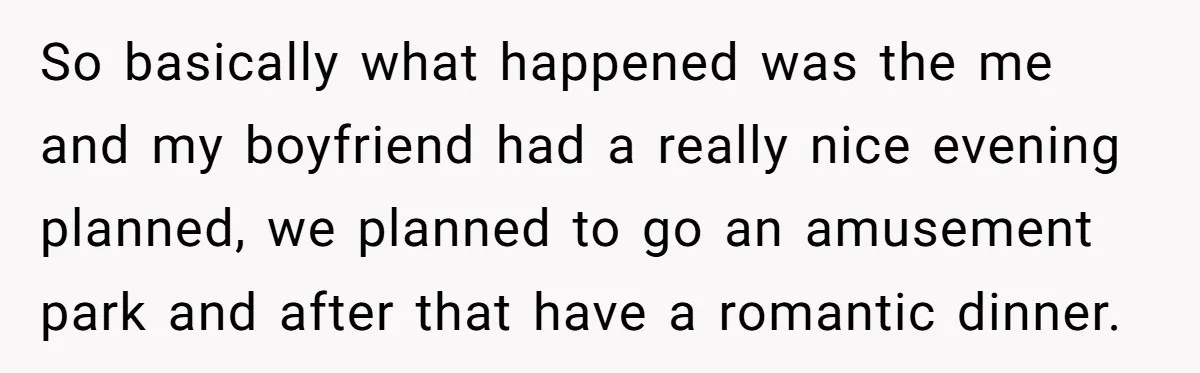 So basically what happened was the me and my boyfriend had a really nice evening planned, we planned to go an amusement park and after that have a romantic dinner.