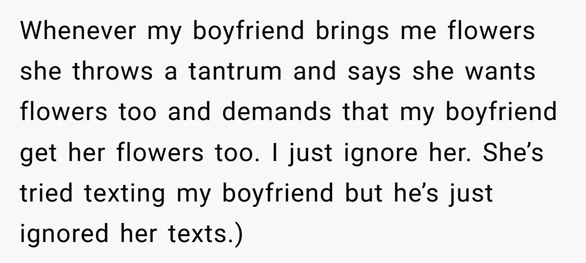 Whenever my boyfriend brings me flowers she throws a tantrum and says she wants flowers too and demands that my boyfriend get her flowers too. I just ignore her. She’s...